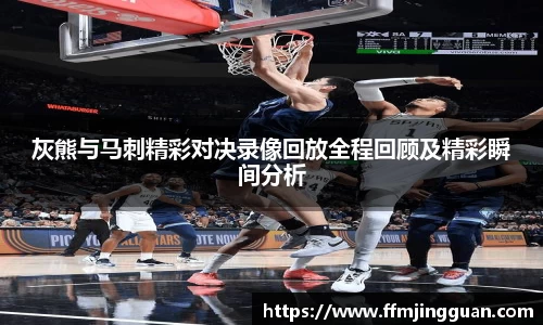 灰熊与马刺精彩对决录像回放全程回顾及精彩瞬间分析