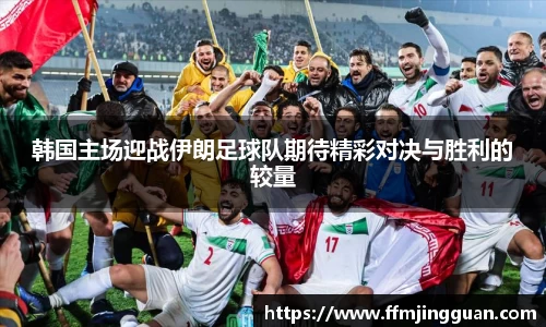 韩国主场迎战伊朗足球队期待精彩对决与胜利的较量