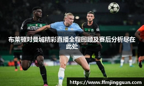 布莱顿对曼城精彩直播全程回顾及赛后分析尽在此处
