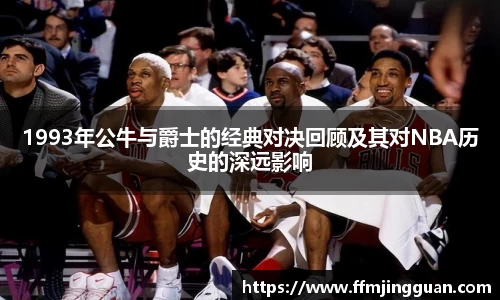 1993年公牛与爵士的经典对决回顾及其对NBA历史的深远影响