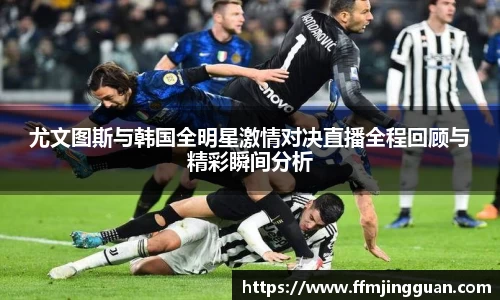 尤文图斯与韩国全明星激情对决直播全程回顾与精彩瞬间分析