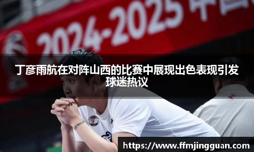 丁彦雨航在对阵山西的比赛中展现出色表现引发球迷热议