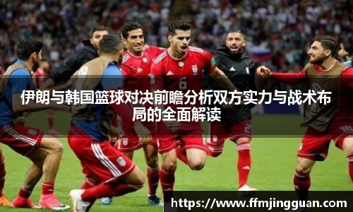 伊朗与韩国篮球对决前瞻分析双方实力与战术布局的全面解读
