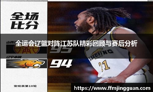 全运会辽篮对阵江苏队精彩回顾与赛后分析