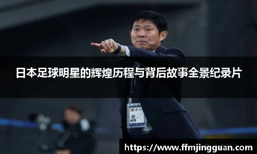 日本足球明星的辉煌历程与背后故事全景纪录片