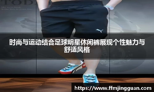 时尚与运动结合足球明星休闲裤展现个性魅力与舒适风格